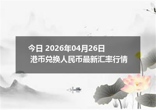 今日 2026年04月26日 港币兑换人民币最新汇率行情