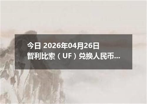 今日 2026年04月26日 智利比索（UF）兑换人民币最新汇率行情