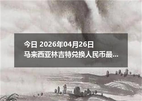 今日 2026年04月26日 马来西亚林吉特兑换人民币最新汇率行情