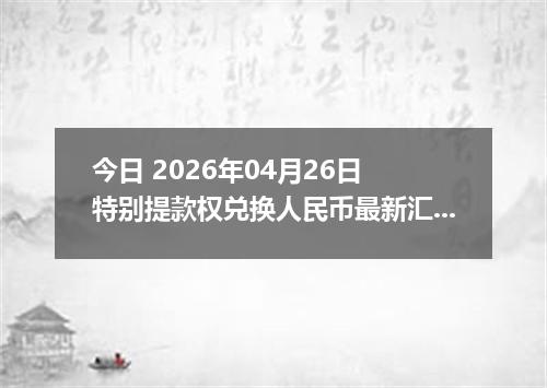 今日 2026年04月26日 特别提款权兑换人民币最新汇率行情