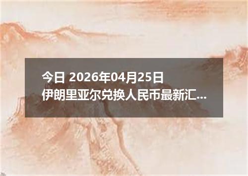 今日 2026年04月25日 伊朗里亚尔兑换人民币最新汇率行情