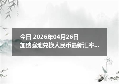 今日 2026年04月26日 加纳塞地兑换人民币最新汇率行情