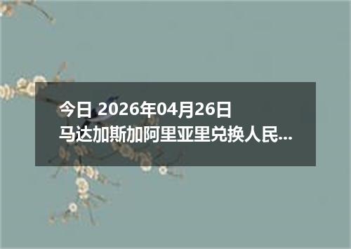 今日 2026年04月26日 马达加斯加阿里亚里兑换人民币最新汇率行情