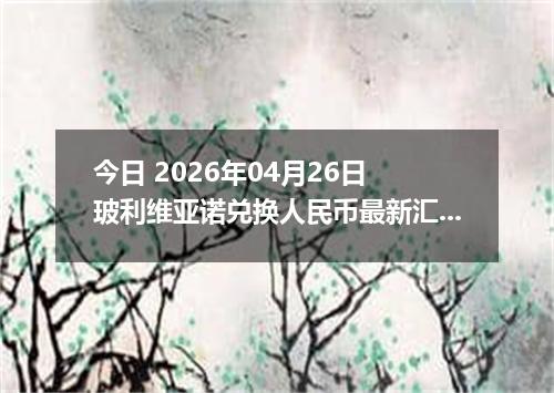 今日 2026年04月26日 玻利维亚诺兑换人民币最新汇率行情