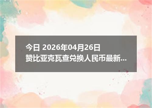 今日 2026年04月26日 赞比亚克瓦查兑换人民币最新汇率行情