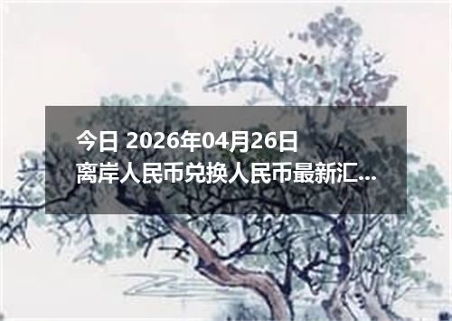 今日 2026年04月26日 离岸人民币兑换人民币最新汇率行情