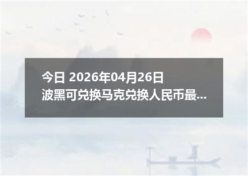 今日 2026年04月26日 波黑可兑换马克兑换人民币最新汇率行情