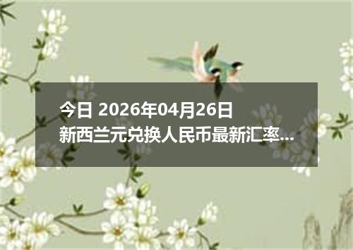 今日 2026年04月26日 新西兰元兑换人民币最新汇率行情