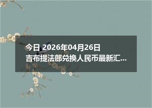 今日 2026年04月26日 吉布提法郎兑换人民币最新汇率行情