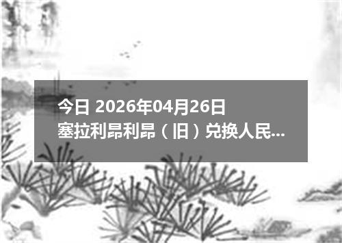 今日 2026年04月26日 塞拉利昂利昂（旧）兑换人民币最新汇率行情