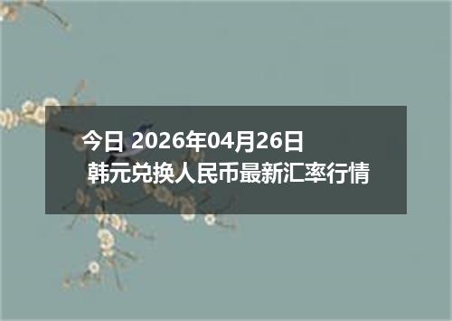 今日 2026年04月26日 韩元兑换人民币最新汇率行情