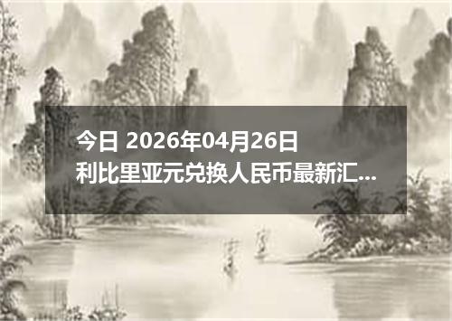 今日 2026年04月26日 利比里亚元兑换人民币最新汇率行情