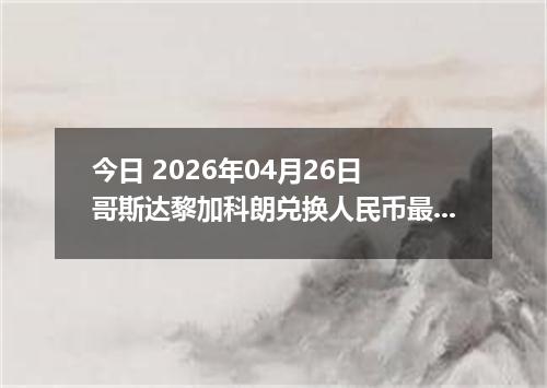 今日 2026年04月26日 哥斯达黎加科朗兑换人民币最新汇率行情