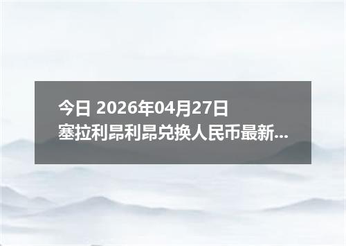 今日 2026年04月27日 塞拉利昂利昂兑换人民币最新汇率行情