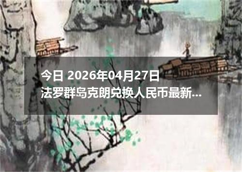 今日 2026年04月27日 法罗群岛克朗兑换人民币最新汇率行情