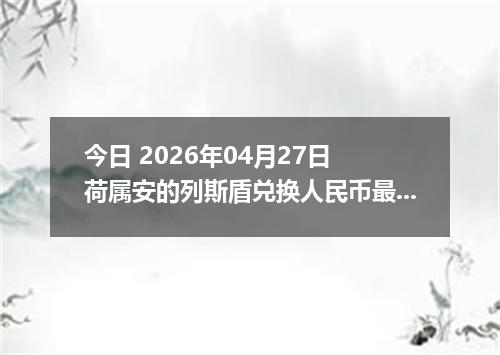 今日 2026年04月27日 荷属安的列斯盾兑换人民币最新汇率行情