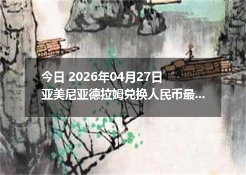 今日 2026年04月27日 亚美尼亚德拉姆兑换人民币最新汇率行情