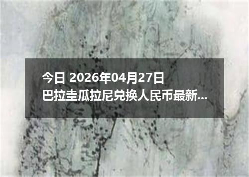 今日 2026年04月27日 巴拉圭瓜拉尼兑换人民币最新汇率行情