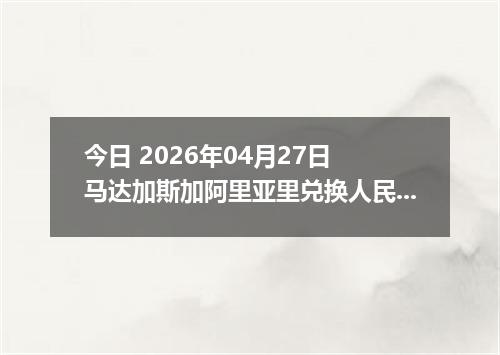 今日 2026年04月27日 马达加斯加阿里亚里兑换人民币最新汇率行情