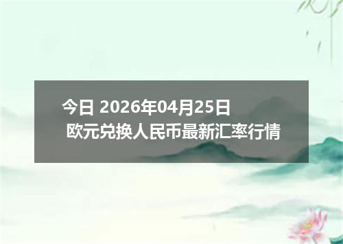 今日 2026年04月25日 欧元兑换人民币最新汇率行情