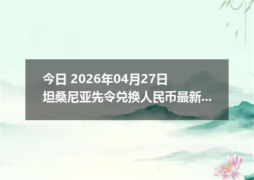 今日 2026年04月27日 坦桑尼亚先令兑换人民币最新汇率行情