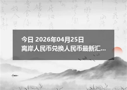 今日 2026年04月25日 离岸人民币兑换人民币最新汇率行情