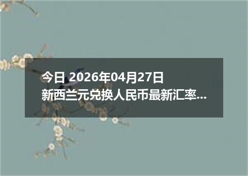 今日 2026年04月27日 新西兰元兑换人民币最新汇率行情