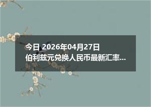 今日 2026年04月27日 伯利兹元兑换人民币最新汇率行情