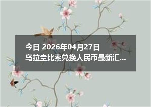 今日 2026年04月27日 乌拉圭比索兑换人民币最新汇率行情
