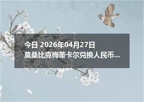 今日 2026年04月27日 莫桑比克梅蒂卡尔兑换人民币最新汇率行情