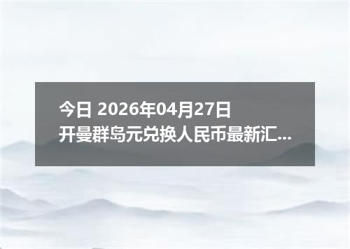 今日 2026年04月27日 开曼群岛元兑换人民币最新汇率行情
