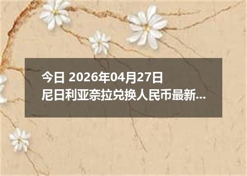 今日 2026年04月27日 尼日利亚奈拉兑换人民币最新汇率行情