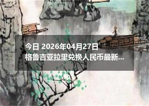 今日 2026年04月27日 格鲁吉亚拉里兑换人民币最新汇率行情