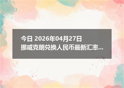 今日 2026年04月27日 挪威克朗兑换人民币最新汇率行情