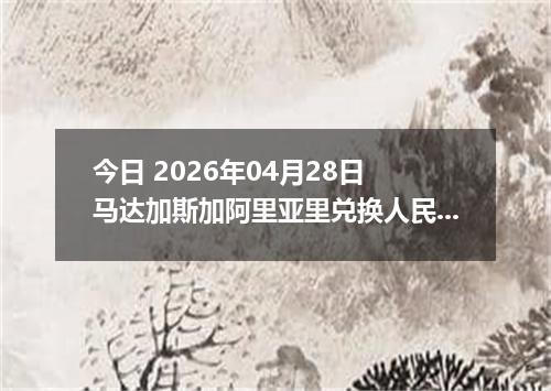 今日 2026年04月28日 马达加斯加阿里亚里兑换人民币最新汇率行情