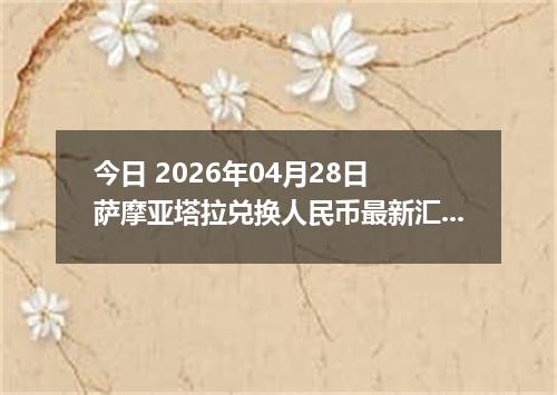 今日 2026年04月28日 萨摩亚塔拉兑换人民币最新汇率行情