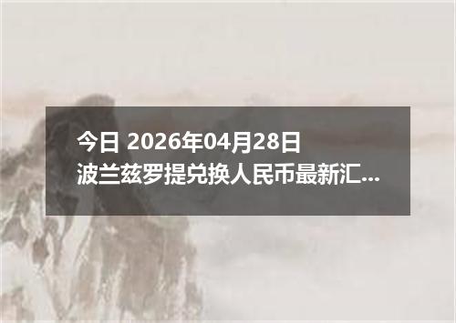 今日 2026年04月28日 波兰兹罗提兑换人民币最新汇率行情