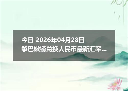 今日 2026年04月28日 黎巴嫩镑兑换人民币最新汇率行情