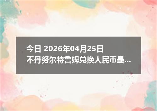 今日 2026年04月25日 不丹努尔特鲁姆兑换人民币最新汇率行情