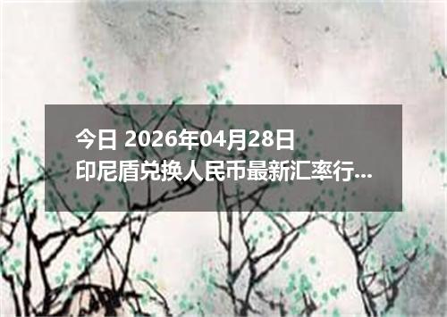 今日 2026年04月28日 印尼盾兑换人民币最新汇率行情
