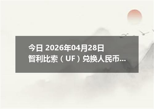 今日 2026年04月28日 智利比索（UF）兑换人民币最新汇率行情