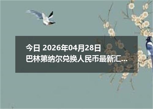 今日 2026年04月28日 巴林第纳尔兑换人民币最新汇率行情