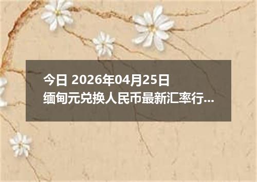今日 2026年04月25日 缅甸元兑换人民币最新汇率行情