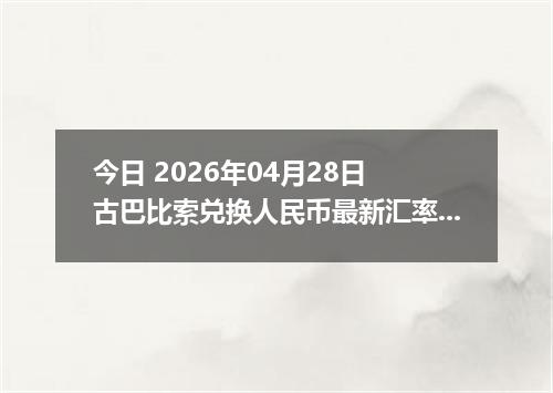 今日 2026年04月28日 古巴比索兑换人民币最新汇率行情