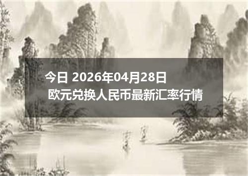 今日 2026年04月28日 欧元兑换人民币最新汇率行情