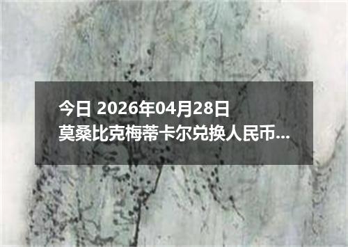 今日 2026年04月28日 莫桑比克梅蒂卡尔兑换人民币最新汇率行情