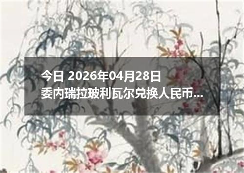 今日 2026年04月28日 委内瑞拉玻利瓦尔兑换人民币最新汇率行情