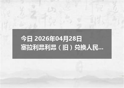 今日 2026年04月28日 塞拉利昂利昂（旧）兑换人民币最新汇率行情