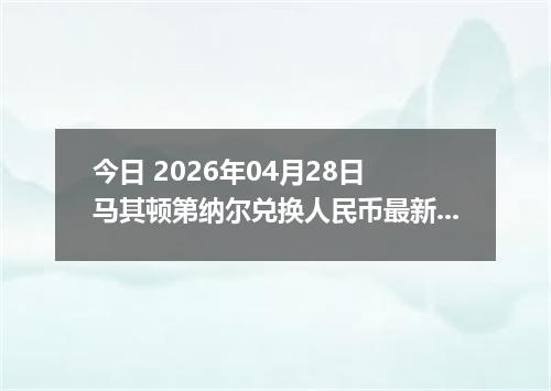 今日 2026年04月28日 马其顿第纳尔兑换人民币最新汇率行情