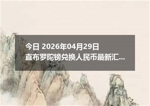 今日 2026年04月29日 直布罗陀镑兑换人民币最新汇率行情